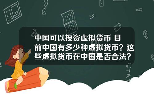 中国可以投资虚拟货币 目前中国有多少种虚拟货币？这些虚拟货币在中国是否合法？