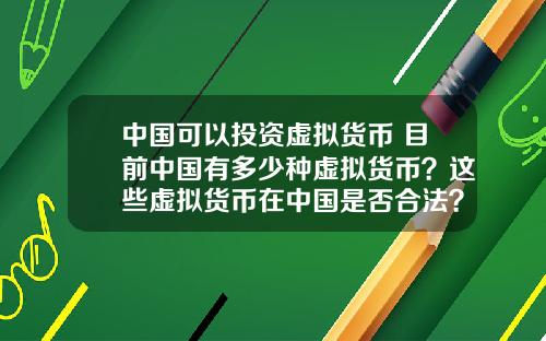 中国可以投资虚拟货币 目前中国有多少种虚拟货币？这些虚拟货币在中国是否合法？