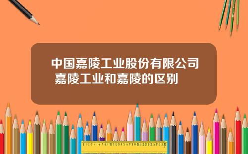 中国嘉陵工业股份有限公司 嘉陵工业和嘉陵的区别