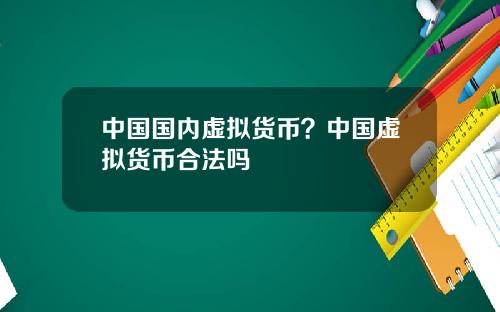中国国内虚拟货币？中国虚拟货币合法吗