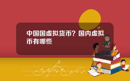 中国国虚拟货币？国内虚拟币有哪些