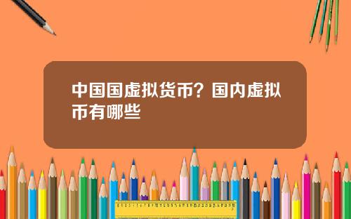 中国国虚拟货币？国内虚拟币有哪些