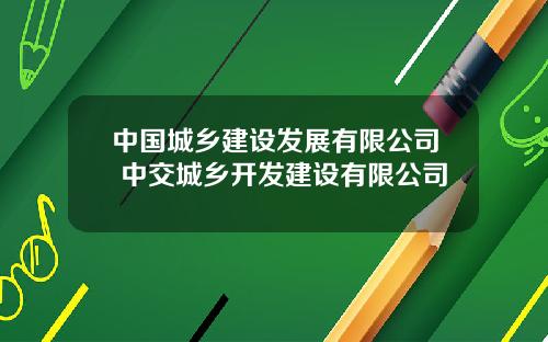 中国城乡建设发展有限公司 中交城乡开发建设有限公司