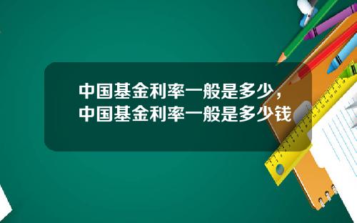 中国基金利率一般是多少，中国基金利率一般是多少钱