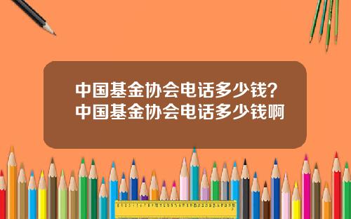 中国基金协会电话多少钱？中国基金协会电话多少钱啊