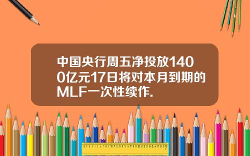 中国央行周五净投放1400亿元17日将对本月到期的MLF一次性续作.