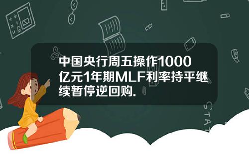 中国央行周五操作1000亿元1年期MLF利率持平继续暂停逆回购.