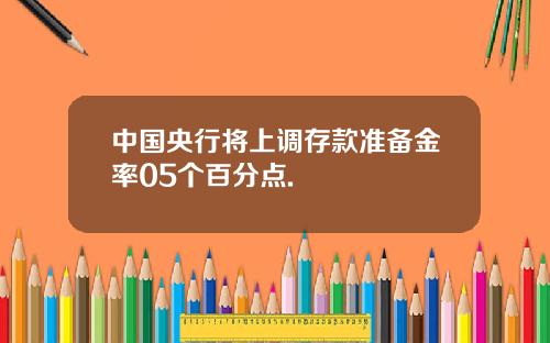 中国央行将上调存款准备金率05个百分点.