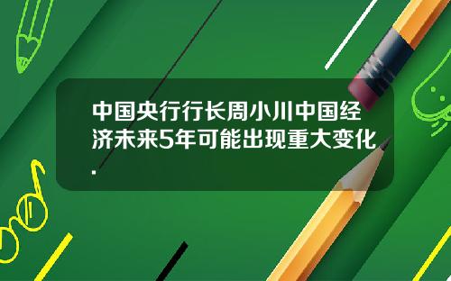 中国央行行长周小川中国经济未来5年可能出现重大变化.