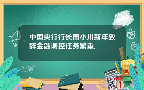 中国央行行长周小川新年致辞金融调控任务繁重.