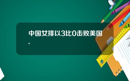 中国女排以3比0击败美国.