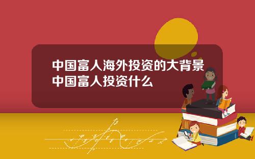 中国富人海外投资的大背景中国富人投资什么