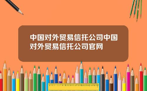 中国对外贸易信托公司中国对外贸易信托公司官网