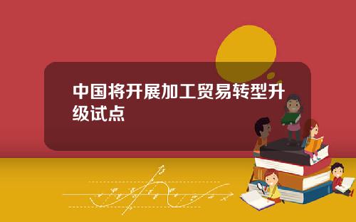 中国将开展加工贸易转型升级试点
