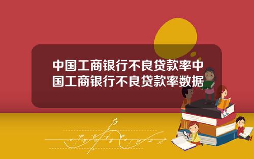 中国工商银行不良贷款率中国工商银行不良贷款率数据