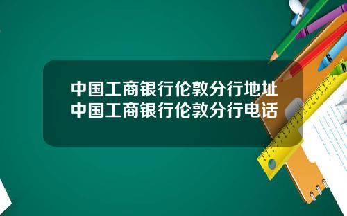 中国工商银行伦敦分行地址中国工商银行伦敦分行电话