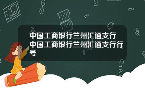 中国工商银行兰州汇通支行中国工商银行兰州汇通支行行号
