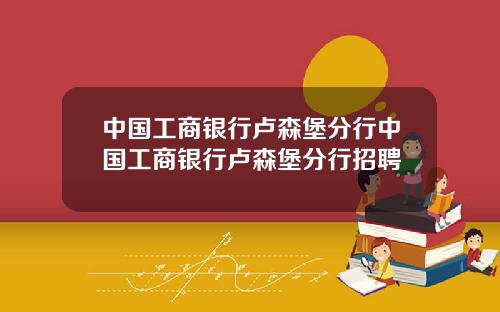 中国工商银行卢森堡分行中国工商银行卢森堡分行招聘