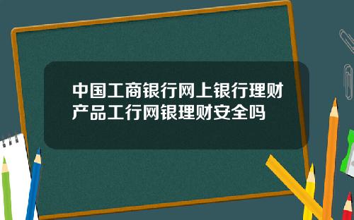 中国工商银行网上银行理财产品工行网银理财安全吗