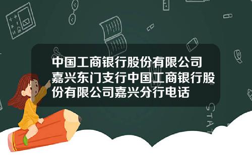 中国工商银行股份有限公司嘉兴东门支行中国工商银行股份有限公司嘉兴分行电话