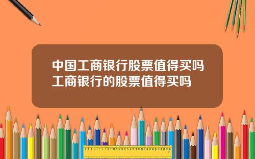 中国工商银行股票值得买吗工商银行的股票值得买吗