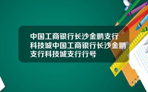 中国工商银行长沙金鹏支行科技城中国工商银行长沙金鹏支行科技城支行行号