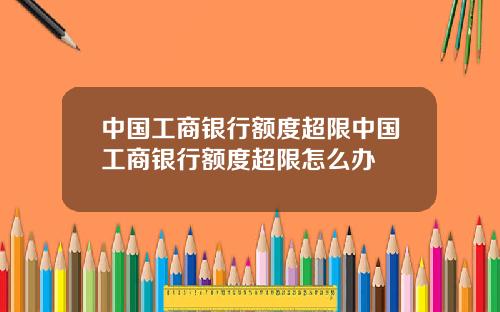 中国工商银行额度超限中国工商银行额度超限怎么办
