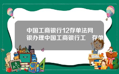 中国工商银行12存单法网银办理中国工商银行工囍存单