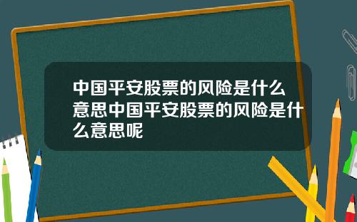 中国平安股票的风险是什么意思中国平安股票的风险是什么意思呢