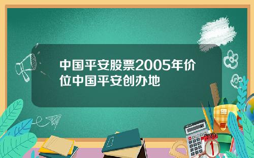 中国平安股票2005年价位中国平安创办地