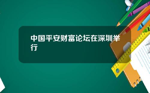 中国平安财富论坛在深圳举行