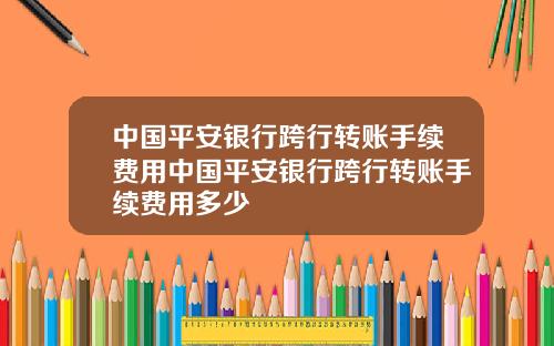 中国平安银行跨行转账手续费用中国平安银行跨行转账手续费用多少