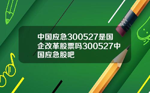 中国应急300527是国企改革股票吗300527中国应急股吧