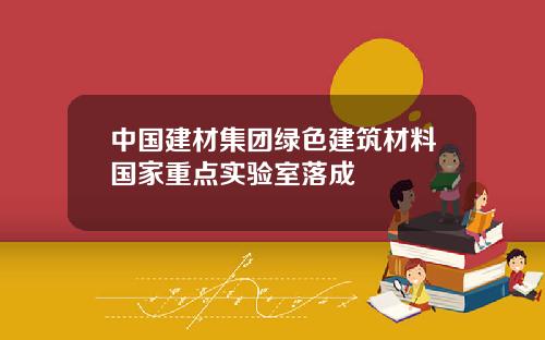 中国建材集团绿色建筑材料国家重点实验室落成