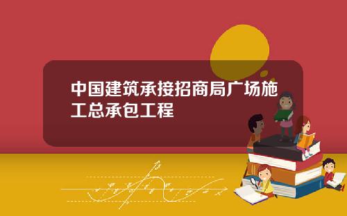 中国建筑承接招商局广场施工总承包工程