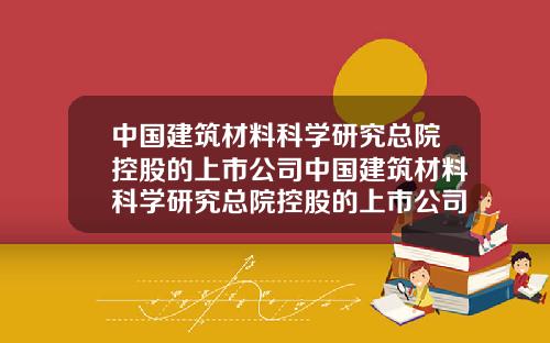 中国建筑材料科学研究总院控股的上市公司中国建筑材料科学研究总院控股的上市公司是