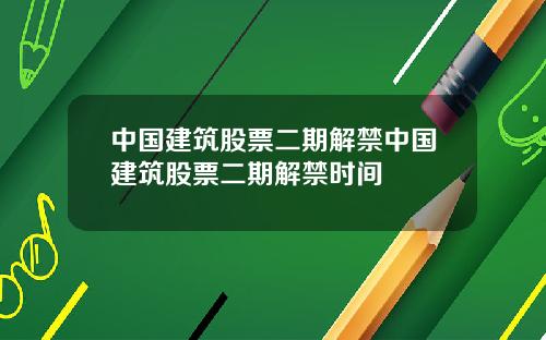 中国建筑股票二期解禁中国建筑股票二期解禁时间