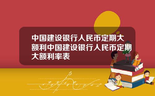 中国建设银行人民币定期大额利中国建设银行人民币定期大额利率表
