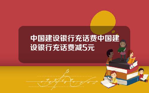 中国建设银行充话费中国建设银行充话费减5元