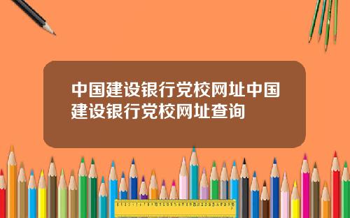 中国建设银行党校网址中国建设银行党校网址查询