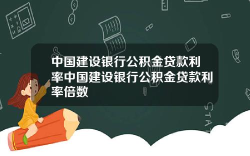 中国建设银行公积金贷款利率中国建设银行公积金贷款利率倍数