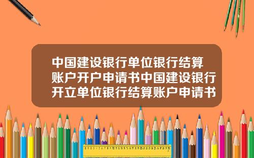 中国建设银行单位银行结算账户开户申请书中国建设银行开立单位银行结算账户申请书