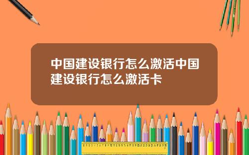中国建设银行怎么激活中国建设银行怎么激活卡