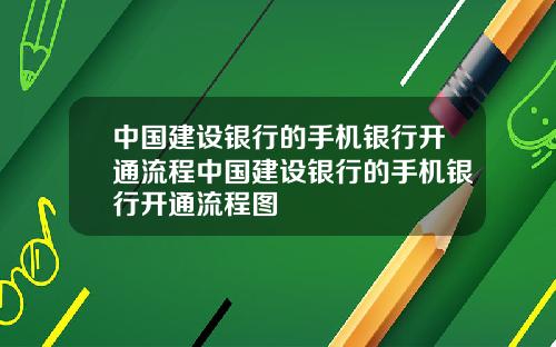 中国建设银行的手机银行开通流程中国建设银行的手机银行开通流程图