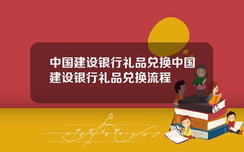 中国建设银行礼品兑换中国建设银行礼品兑换流程