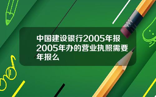 中国建设银行2005年报2005年办的营业执照需要年报么
