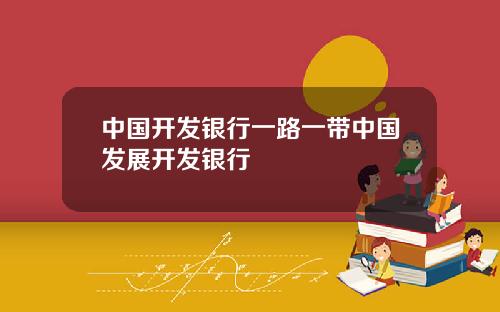 中国开发银行一路一带中国发展开发银行