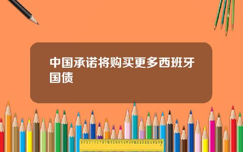 中国承诺将购买更多西班牙国债