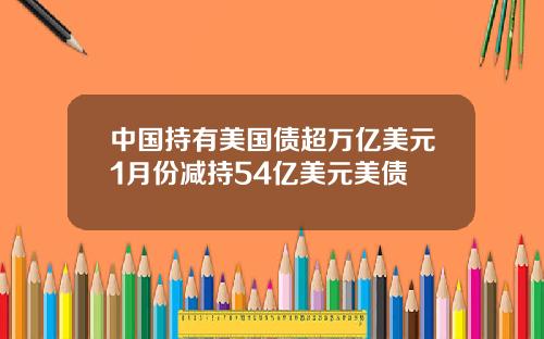 中国持有美国债超万亿美元1月份减持54亿美元美债