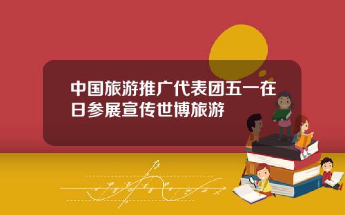 中国旅游推广代表团五一在日参展宣传世博旅游